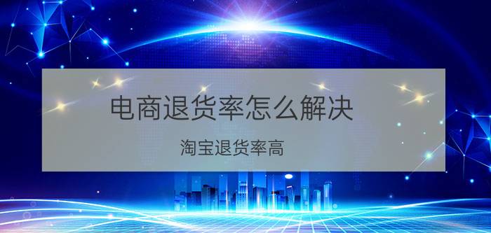 电商退货率怎么解决 淘宝退货率高，有多少是因为买家的不诚信？